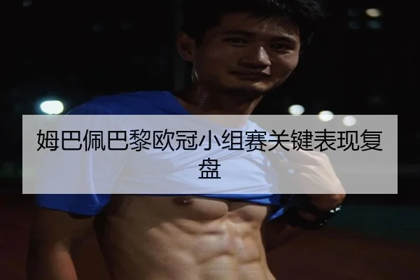 姆巴佩巴黎欧冠小组赛关键表现复盘